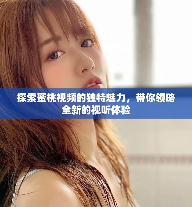 探索蜜桃視頻的獨(dú)特魅力，帶你領(lǐng)略全新的視聽體驗(yàn)