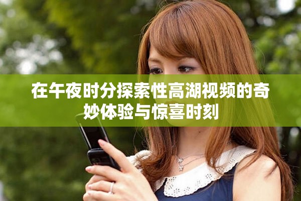 在午夜時分探索性高湖視頻的奇妙體驗與驚喜時刻
