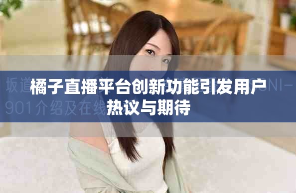 橘子直播平臺(tái)創(chuàng)新功能引發(fā)用戶熱議與期待