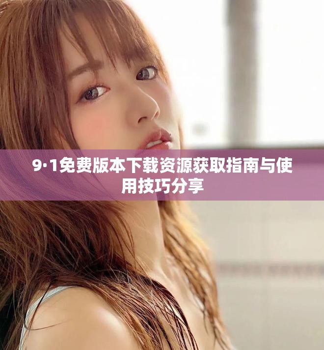 9·1免費(fèi)版本下載資源獲取指南與使用技巧分享
