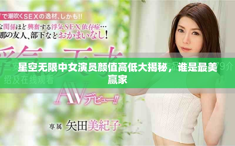 星空無限中女演員顏值高低大揭秘，誰是最美贏家