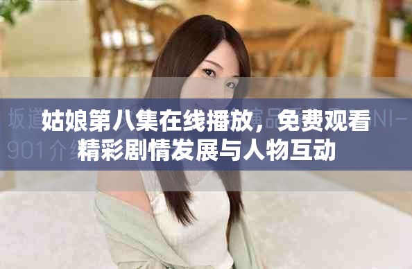 姑娘第八集在線播放，免費觀看精彩劇情發(fā)展與人物互動