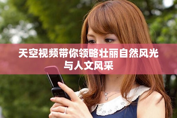 天空視頻帶你領(lǐng)略壯麗自然風(fēng)光與人文風(fēng)采
