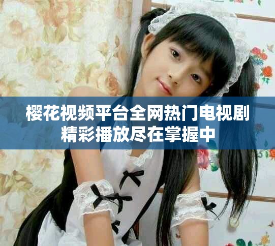 櫻花視頻平臺全網(wǎng)熱門電視劇精彩播放盡在掌握中