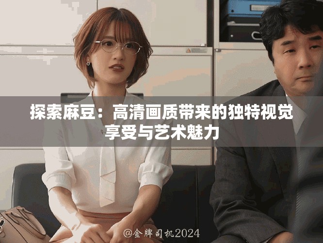探索麻豆：高清畫質(zhì)帶來的獨(dú)特視覺享受與藝術(shù)魅力