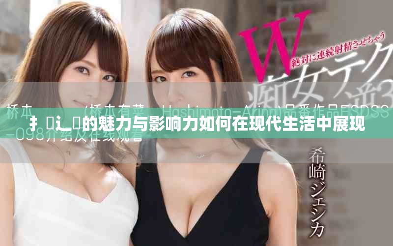 扌喿辶畐的魅力與影響力如何在現(xiàn)代生活中展現(xiàn)