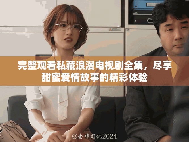 完整觀看私藏浪漫電視劇全集，盡享甜蜜愛(ài)情故事的精彩體驗(yàn)