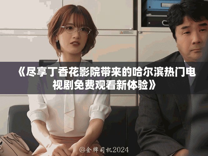 《盡享丁香花影院帶來的哈爾濱熱門電視劇免費觀看新體驗》