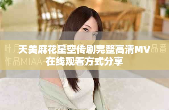 天美麻花星空傳劇完整高清MV在線觀看方式分享