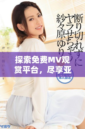 探索免費MV觀賞平臺，盡享亞洲最新音樂視頻資源