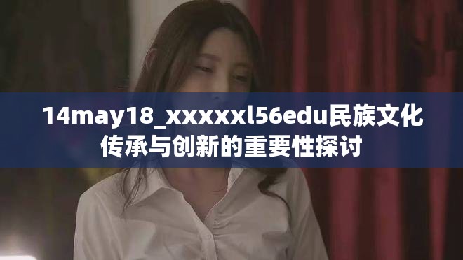 14may18_xxxxxl56edu民族文化傳承與創(chuàng)新的重要性探討