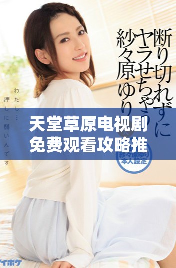 天堂草原電視劇免費觀看攻略推薦多款追劇軟件助你輕松追劇