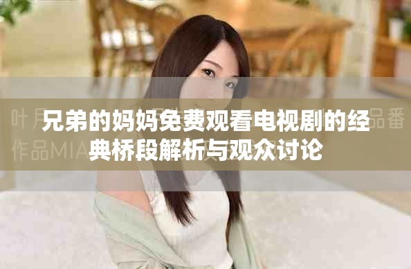 兄弟的媽媽免費觀看電視劇的經(jīng)典橋段解析與觀眾討論