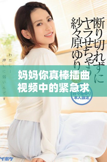 媽媽你真棒插曲視頻中的緊急求助情景引發(fā)的情感共鳴