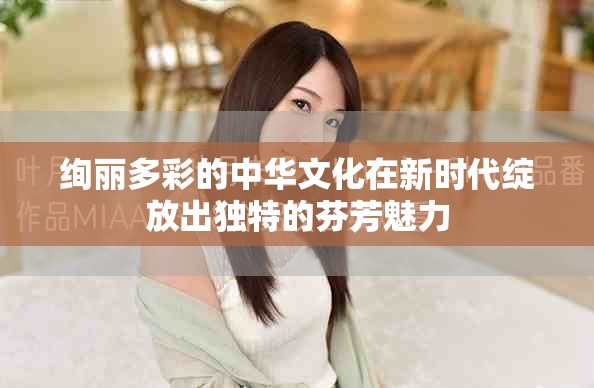 絢麗多彩的中華文化在新時(shí)代綻放出獨(dú)特的芬芳魅力