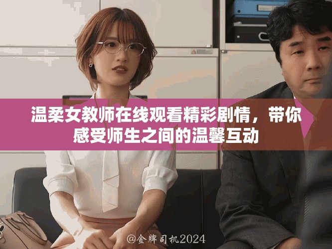 溫柔女教師在線觀看精彩劇情，帶你感受師生之間的溫馨互動