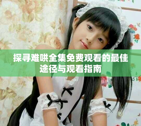 探尋難哄全集免費(fèi)觀看的最佳途徑與觀看指南
