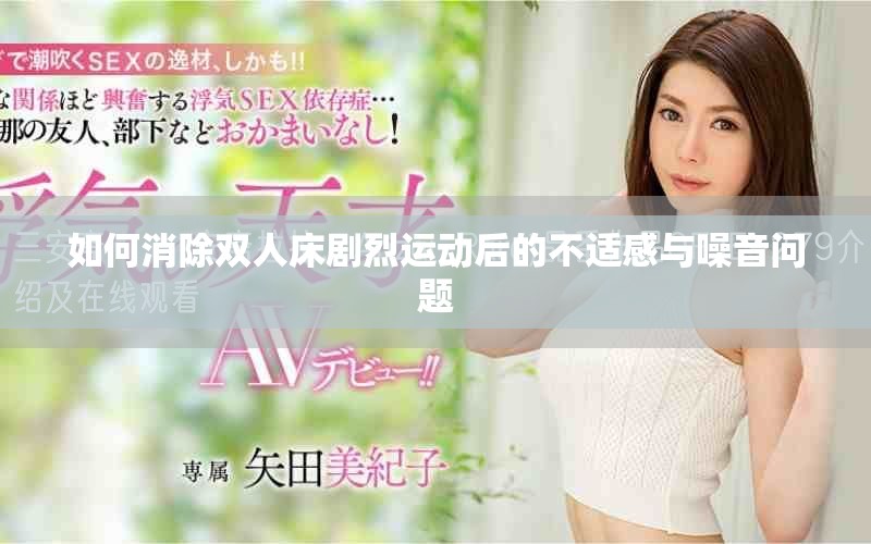 如何消除雙人床劇烈運動后的不適感與噪音問題