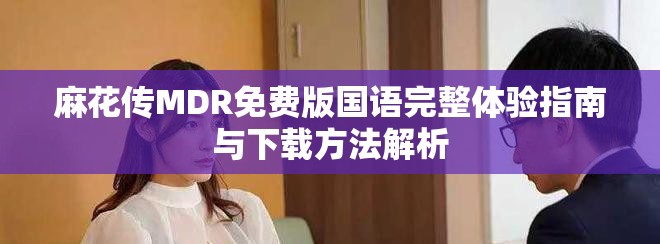 麻花傳MDR免費(fèi)版國(guó)語(yǔ)完整體驗(yàn)指南與下載方法解析