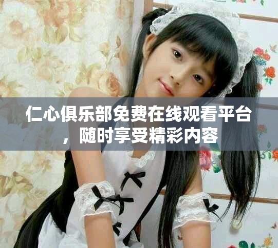 仁心俱樂部免費(fèi)在線觀看平臺，隨時享受精彩內(nèi)容