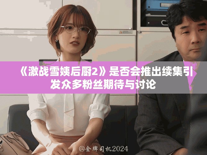 《激戰(zhàn)雪姨后廚2》是否會(huì)推出續(xù)集引發(fā)眾多粉絲期待與討論