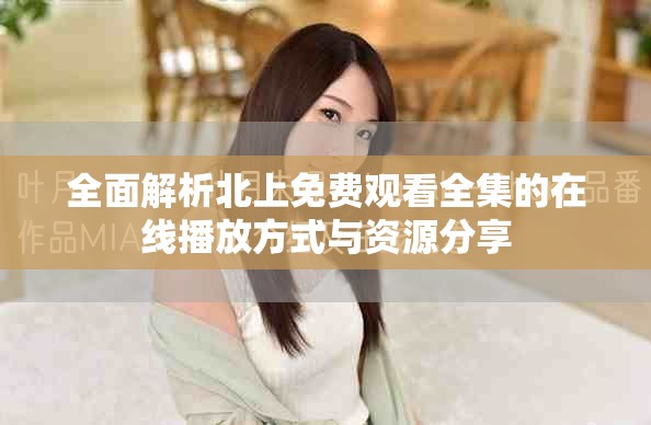 全面解析北上免費觀看全集的在線播放方式與資源分享