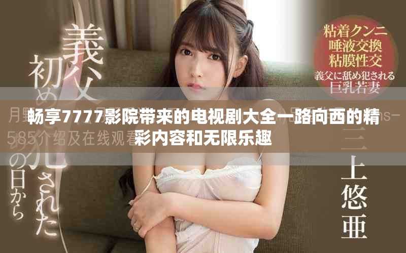 暢享7777影院帶來的電視劇大全一路向西的精彩內(nèi)容和無限樂趣