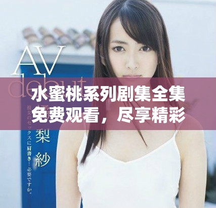 水蜜桃系列劇集全集免費(fèi)觀看，盡享精彩劇情與演藝魅力