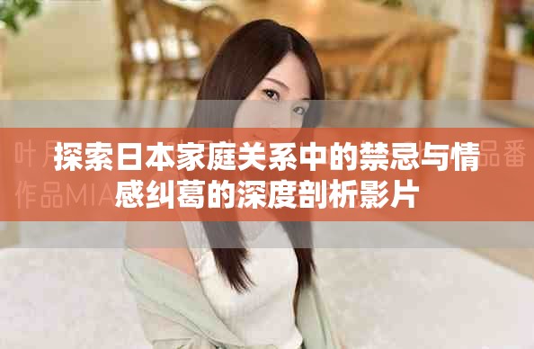 探索日本家庭關(guān)系中的禁忌與情感糾葛的深度剖析影片