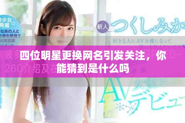四位明星更換網(wǎng)名引發(fā)關(guān)注，你能猜到是什么嗎