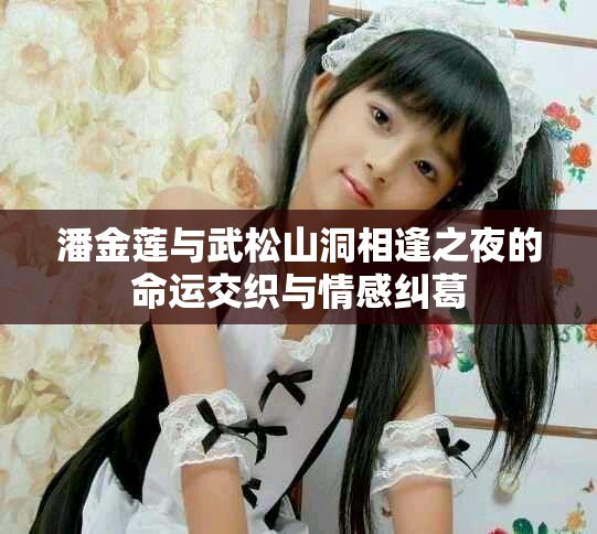 潘金蓮與武松山洞相逢之夜的命運交織與情感糾葛