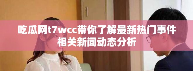 吃瓜網(wǎng)t7wcc帶你了解最新熱門事件相關新聞動態(tài)分析