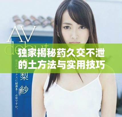 獨(dú)家揭秘藥久交不泄的土方法與實(shí)用技巧分享