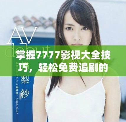 掌握7777影視大全技巧，輕松免費追劇的方法揭秘