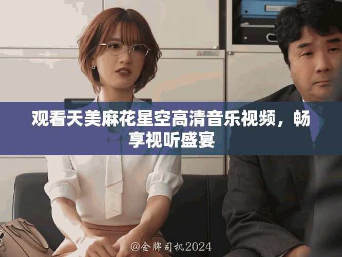 觀看天美麻花星空高清音樂(lè)視頻，暢享視聽(tīng)盛宴