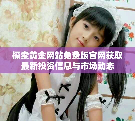 探索黃金網(wǎng)站免費版官網(wǎng)獲取最新投資信息與市場動態(tài)