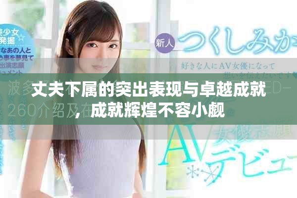 丈夫下屬的突出表現(xiàn)與卓越成就，成就輝煌不容小覷