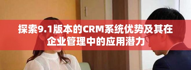 探索9.1版本的CRM系統(tǒng)優(yōu)勢及其在企業(yè)管理中的應(yīng)用潛力