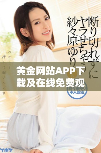 黃金網(wǎng)站APP下載及在線免費(fèi)觀看精彩視頻全集方法揭秘