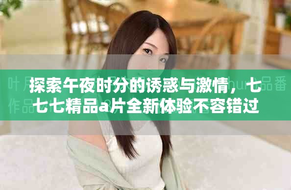 探索午夜時分的誘惑與激情，七七七精品a片全新體驗不容錯過