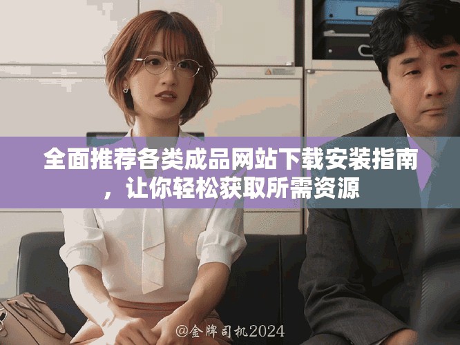 全面推薦各類成品網(wǎng)站下載安裝指南，讓你輕松獲取所需資源