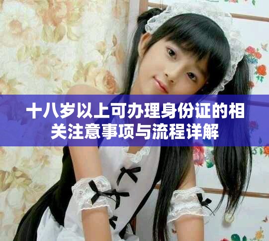十八歲以上可辦理身份證的相關注意事項與流程詳解