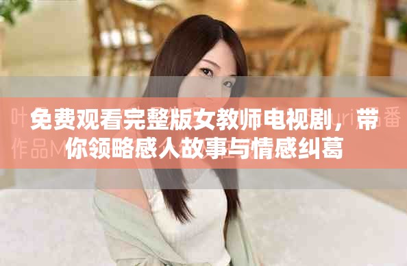 免費觀看完整版女教師電視劇，帶你領(lǐng)略感人故事與情感糾葛