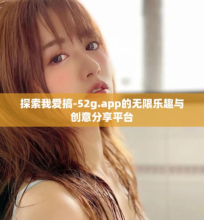 探索我愛搞-52g.app的無限樂趣與創(chuàng)意分享平臺(tái)