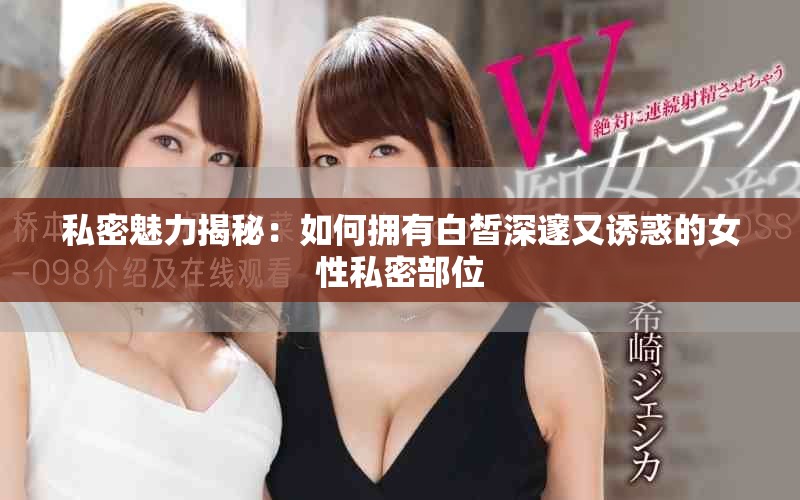 私密魅力揭秘：如何擁有白皙深邃又誘惑的女性私密部位