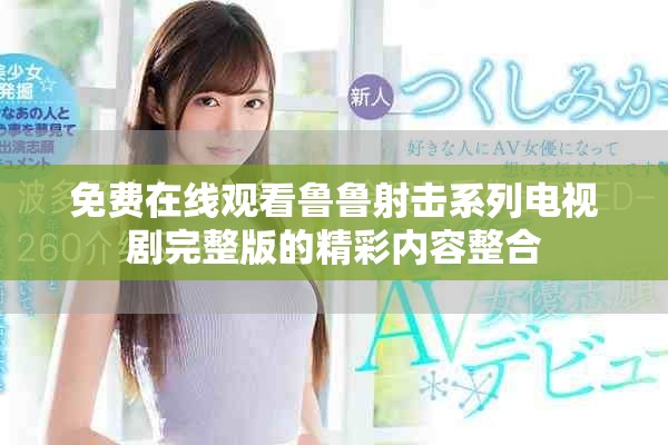 免費(fèi)在線觀看魯魯射擊系列電視劇完整版的精彩內(nèi)容整合