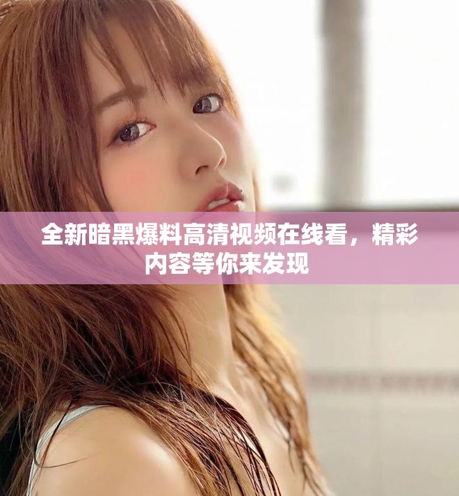 全新暗黑爆料高清視頻在線看，精彩內(nèi)容等你來發(fā)現(xiàn) 