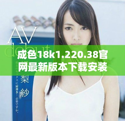 成色18k1.220.38官網(wǎng)最新版本下載安裝指南與使用技巧