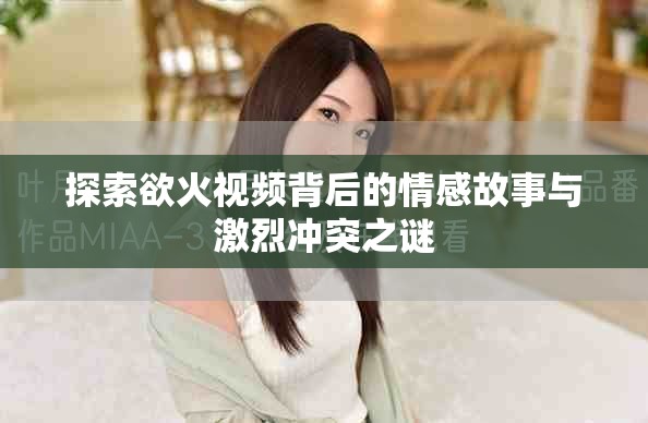 探索欲火視頻背后的情感故事與激烈沖突之謎
