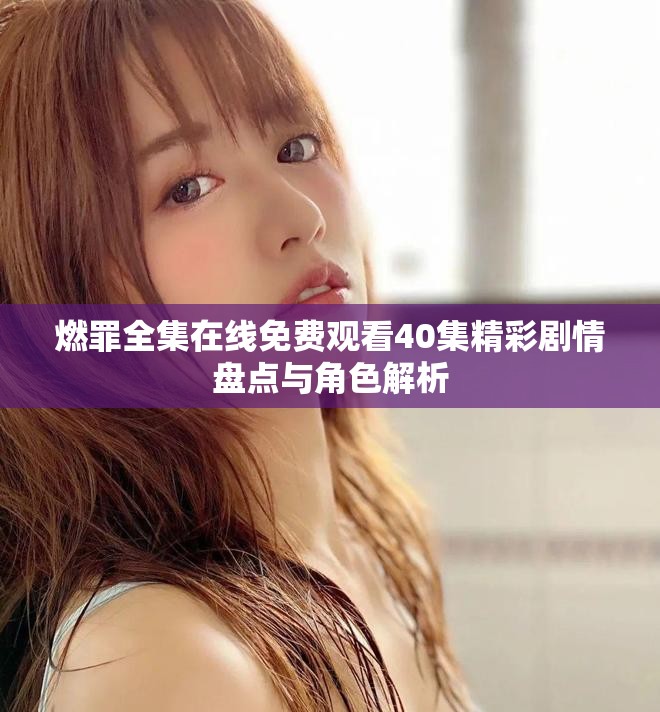 燃罪全集在線免費(fèi)觀看40集精彩劇情盤點(diǎn)與角色解析
